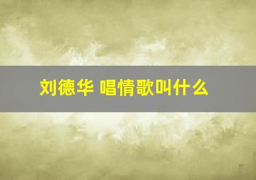 刘德华 唱情歌叫什么